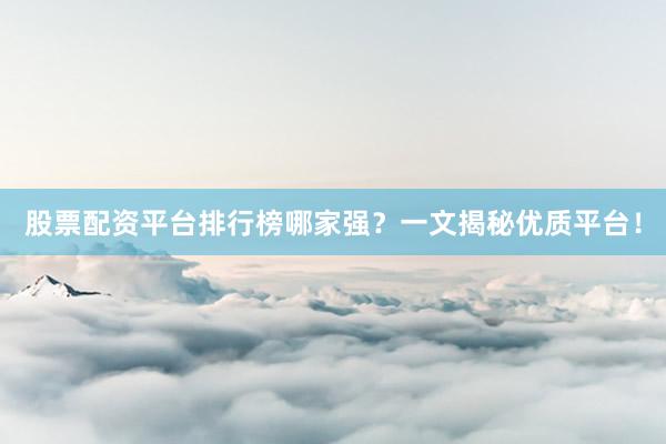 股票配资平台排行榜哪家强？一文揭秘优质平台！