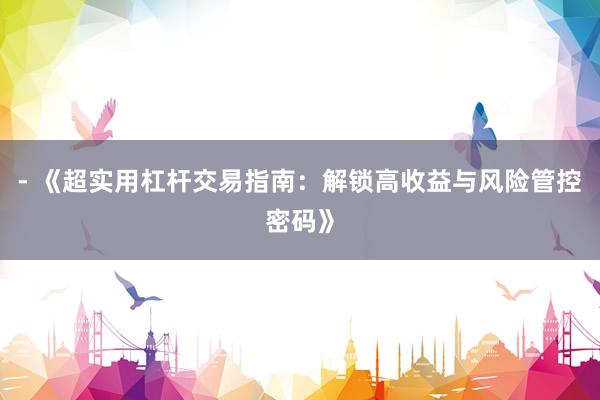- 《超实用杠杆交易指南：解锁高收益与风险管控密码》