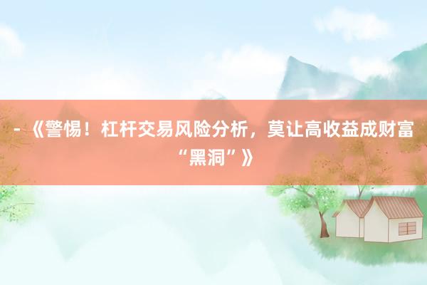 - 《警惕！杠杆交易风险分析，莫让高收益成财富“黑洞”》