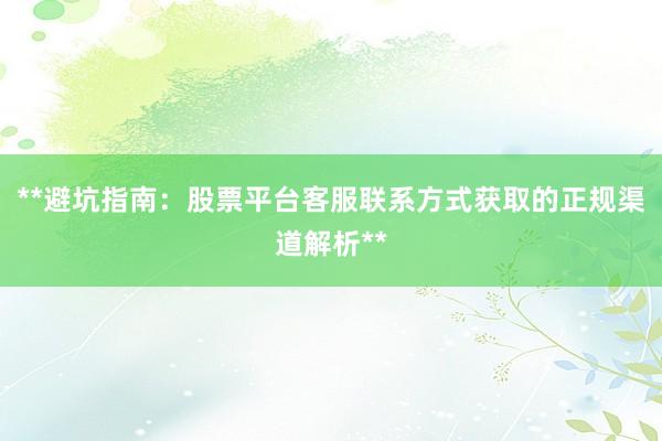 **避坑指南：股票平台客服联系方式获取的正规渠道解析**