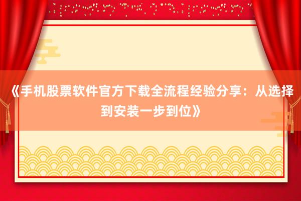 《手机股票软件官方下载全流程经验分享：从选择到安装一步到位》