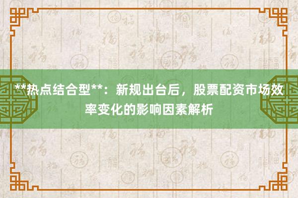 **热点结合型**：新规出台后，股票配资市场效率变化的影响因素解析