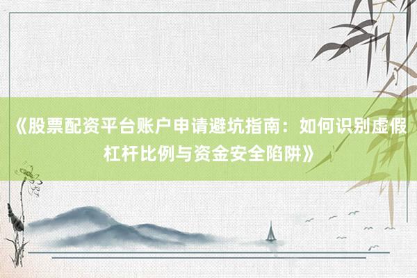 《股票配资平台账户申请避坑指南：如何识别虚假杠杆比例与资金安全陷阱》