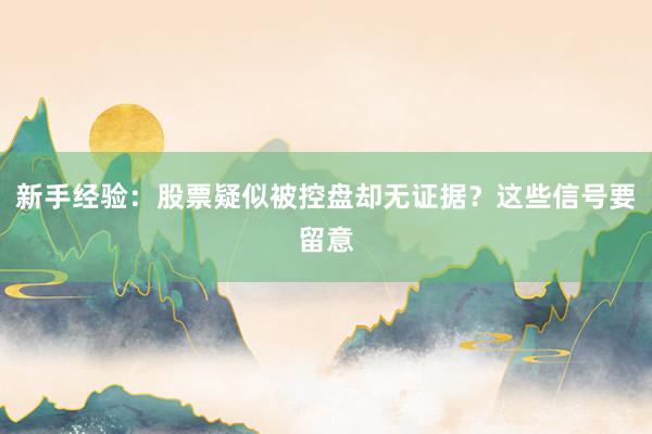 新手经验：股票疑似被控盘却无证据？这些信号要留意
