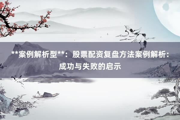 **案例解析型**：股票配资复盘方法案例解析：成功与失败的启示