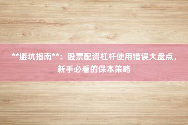 **避坑指南**：股票配资杠杆使用错误大盘点，新手必看的保本策略