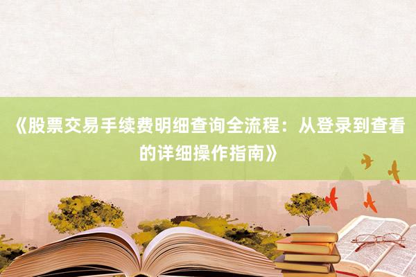 《股票交易手续费明细查询全流程：从登录到查看的详细操作指南》