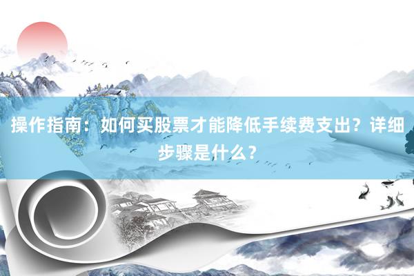 操作指南：如何买股票才能降低手续费支出？详细步骤是什么？