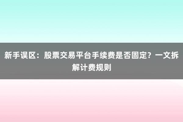 新手误区：股票交易平台手续费是否固定？一文拆解计费规则