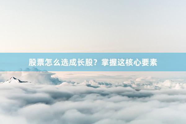 股票怎么选成长股？掌握这核心要素