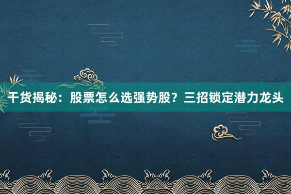 干货揭秘：股票怎么选强势股？三招锁定潜力龙头
