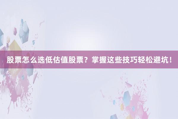 股票怎么选低估值股票？掌握这些技巧轻松避坑！