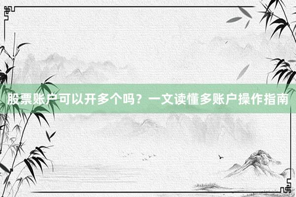 股票账户可以开多个吗？一文读懂多账户操作指南