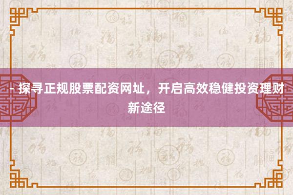 - 探寻正规股票配资网址，开启高效稳健投资理财新途径