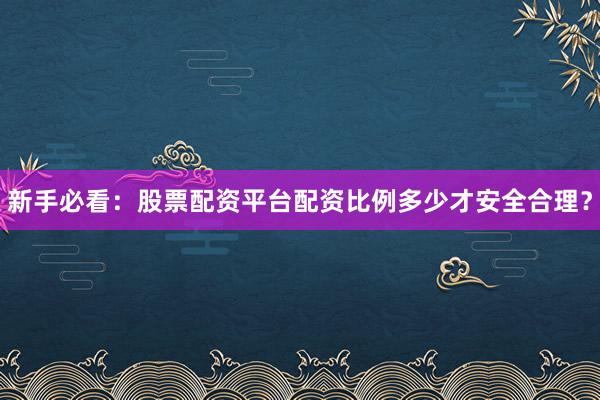 新手必看：股票配资平台配资比例多少才安全合理？