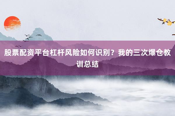 股票配资平台杠杆风险如何识别？我的三次爆仓教训总结