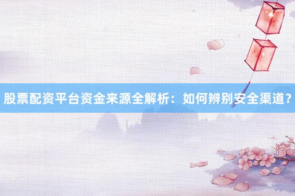股票配资平台资金来源全解析：如何辨别安全渠道？