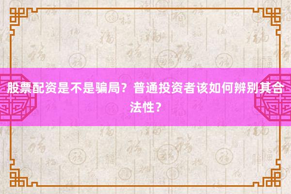 股票配资是不是骗局？普通投资者该如何辨别其合法性？