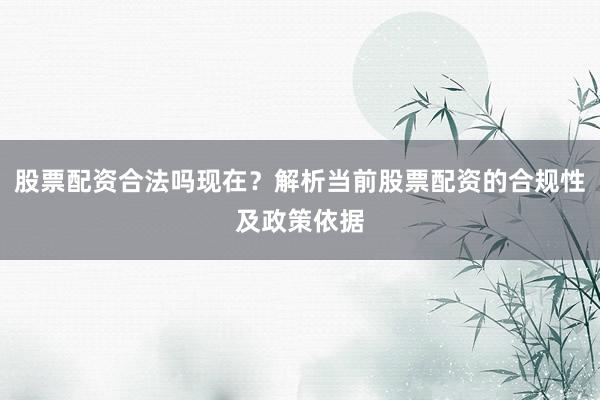 股票配资合法吗现在？解析当前股票配资的合规性及政策依据
