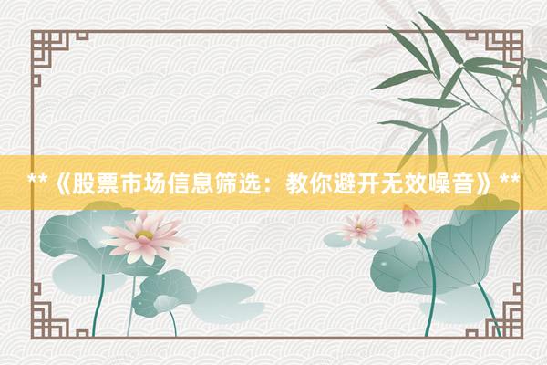 **《股票市场信息筛选:教你避开无效噪音》**