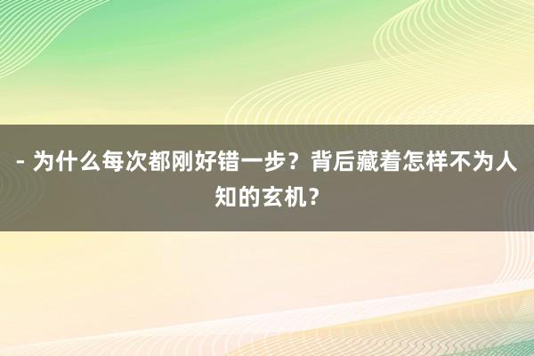 - 为什么每次都刚好错一步？背后藏着怎样不为人知的玄机？