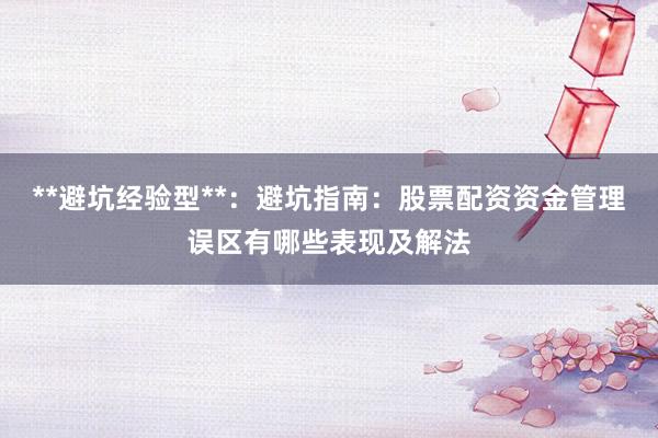 **避坑经验型**：避坑指南：股票配资资金管理误区有哪些表现及解法