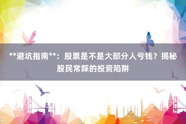 **避坑指南**：股票是不是大部分人亏钱？揭秘股民常踩的投资陷阱