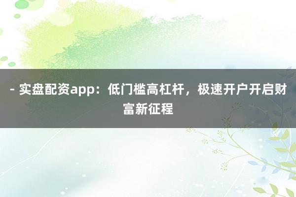 - 实盘配资app：低门槛高杠杆，极速开户开启财富新征程