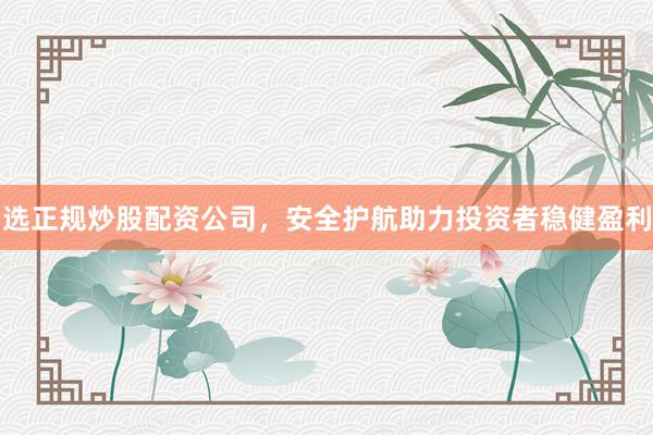 选正规炒股配资公司,安全护航助力投资者稳健盈利