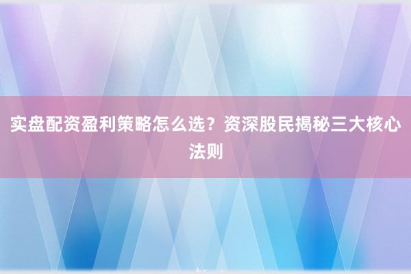实盘配资盈利策略怎么选？资深股民揭秘三大核心法则