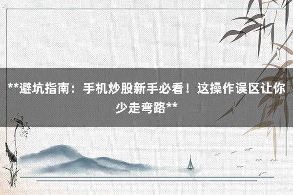 **避坑指南：手机炒股新手必看！这操作误区让你少走弯路**