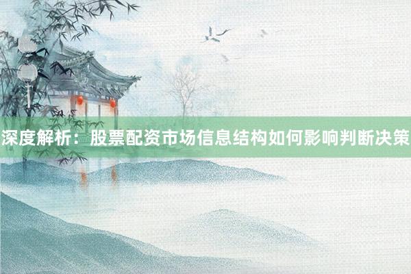 深度解析：股票配资市场信息结构如何影响判断决策