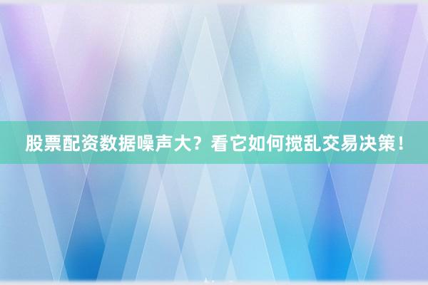 股票配资数据噪声大？看它如何搅乱交易决策！