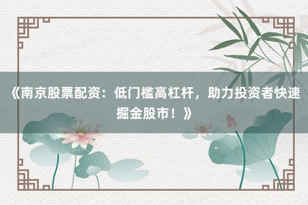 《南京股票配资：低门槛高杠杆，助力投资者快速掘金股市！》