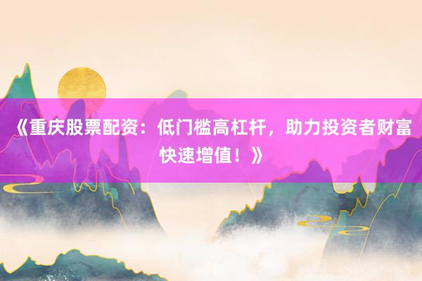 《重庆股票配资：低门槛高杠杆，助力投资者财富快速增值！》