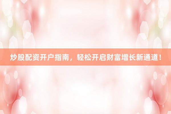炒股配资开户指南，轻松开启财富增长新通道！