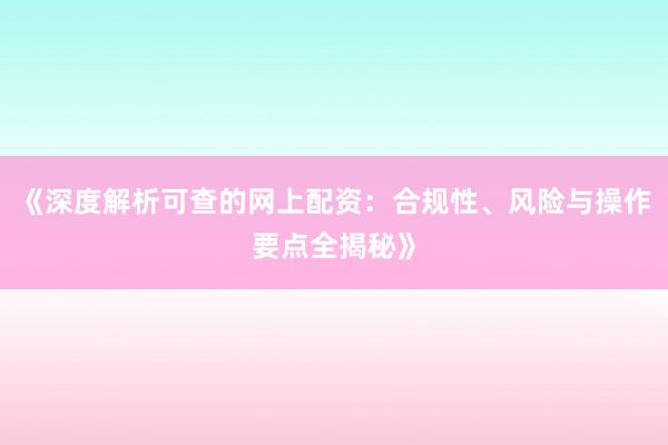 《深度解析可查的网上配资：合规性、风险与操作要点全揭秘》