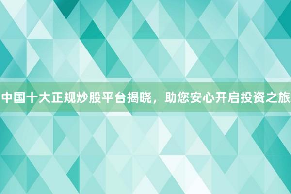 中国十大正规炒股平台揭晓，助您安心开启投资之旅