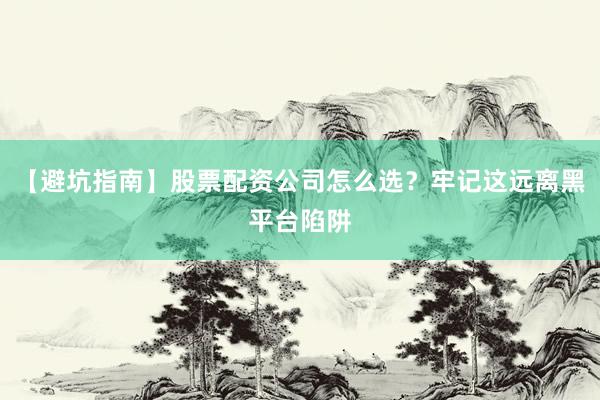 【避坑指南】股票配资公司怎么选?牢记这远离黑平台陷阱