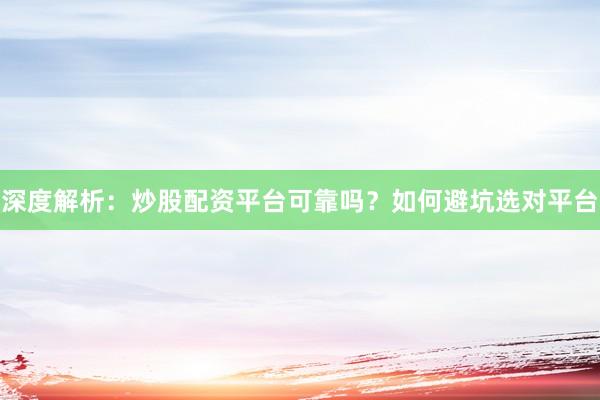 深度解析：炒股配资平台可靠吗？如何避坑选对平台