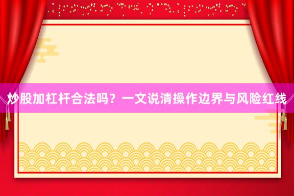 炒股加杠杆合法吗？一文说清操作边界与风险红线