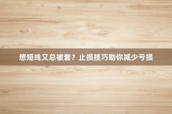 想短线又总被套？止损技巧助你减少亏损