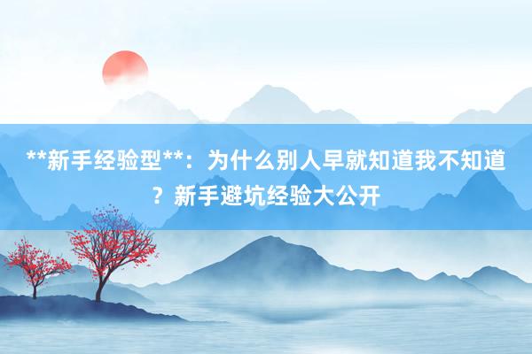 **新手经验型**：为什么别人早就知道我不知道？新手避坑经验大公开
