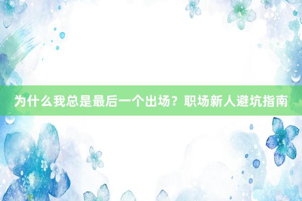 为什么我总是最后一个出场？职场新人避坑指南