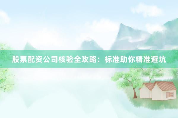 股票配资公司核验全攻略：标准助你精准避坑