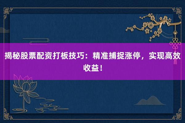 揭秘股票配资打板技巧:精准捕捉涨停,实现高效收益!