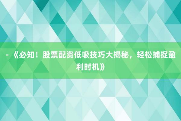 - 《必知！股票配资低吸技巧大揭秘，轻松捕捉盈利时机》