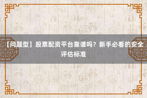 【问题型】股票配资平台靠谱吗?新手必看的安全评估标准
