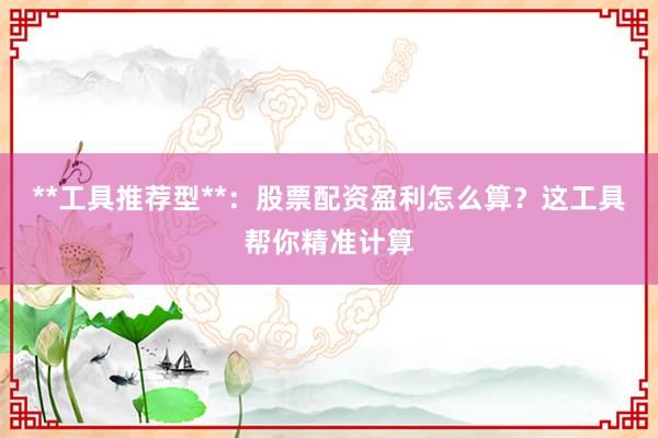 **工具推荐型**：股票配资盈利怎么算？这工具帮你精准计算