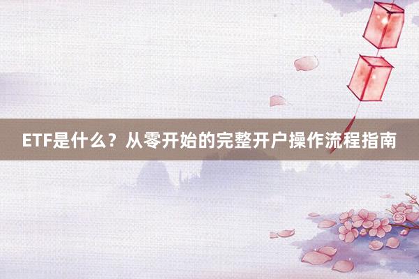 ETF是什么?从零开始的完整开户操作流程指南